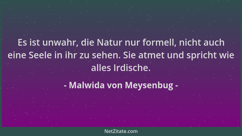 Malwida von Meysenbug - Es ist unwahr, die Natur nur formell, nicht auch eine Seele in ihr zu sehen. Sie atmet und spricht...