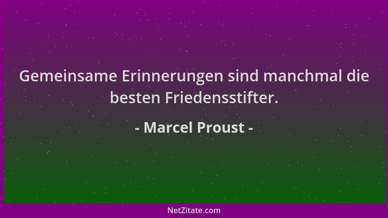 Marcel Proust - Gemeinsame Erinnerungen sind manchmal die besten Friedensstifter....