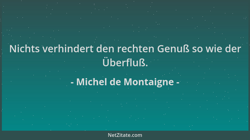 Michel de Montaigne - Nichts verhindert den rechten Genuß so wie der Überfluß....