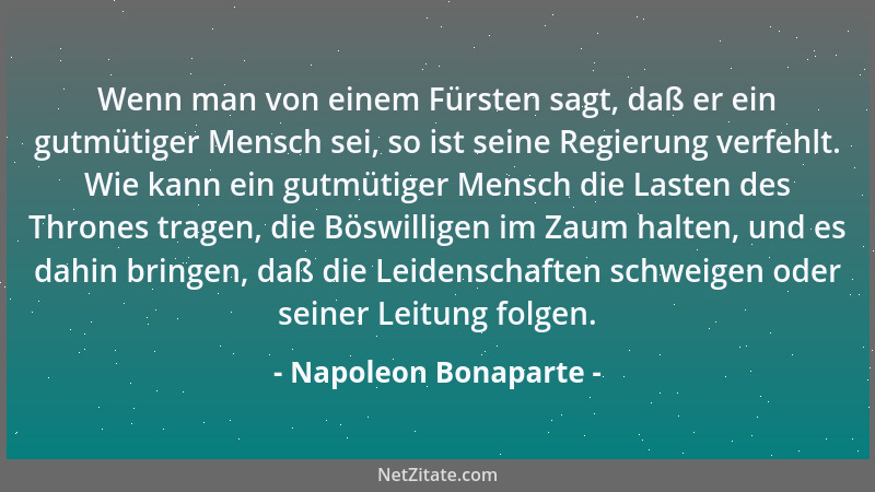 Napoleon Bonaparte - Wenn man von einem Fürsten sagt, daß er ein gutmütiger Mensch sei, so ist seine Regierung verfehlt. Wi...