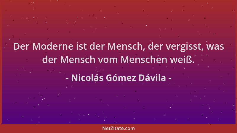 Nicolás Gómez Dávila - Der Moderne ist der Mensch, der vergisst, was der Mensch vom Menschen weiß....