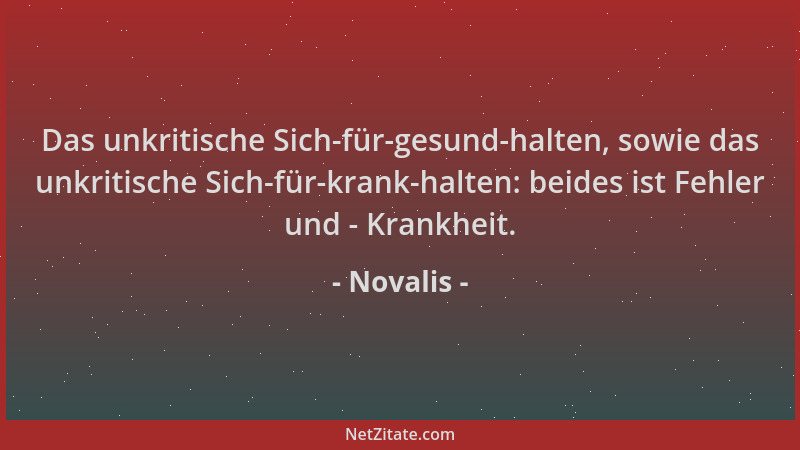 Novalis - Das unkritische Sich-für-gesund-halten, sowie das unkritische Sich-für-krank-halten: beides ist Fehler und - Kran...