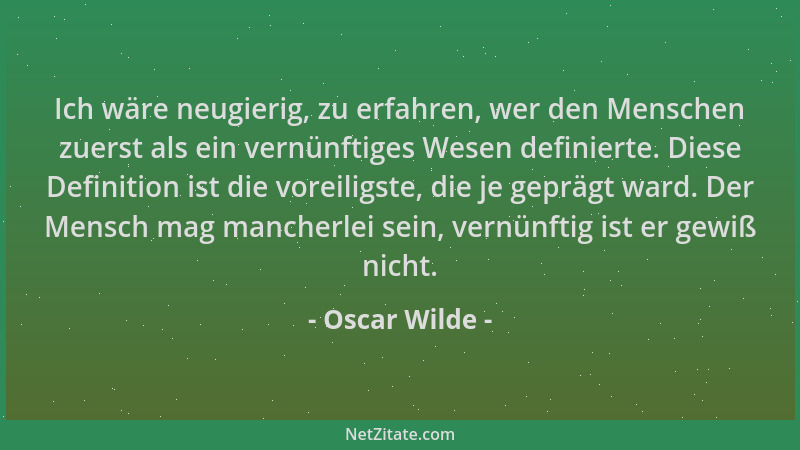 Oscar Wilde - Ich wäre neugierig, zu erfahren, wer den Menschen zuerst als ein vernünftiges Wesen definierte. Diese Definit...