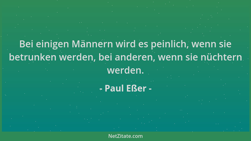 Paul Eßer - Bei einigen Männern wird es peinlich, wenn sie betrunken werden, bei anderen, wenn sie nüchtern werden....