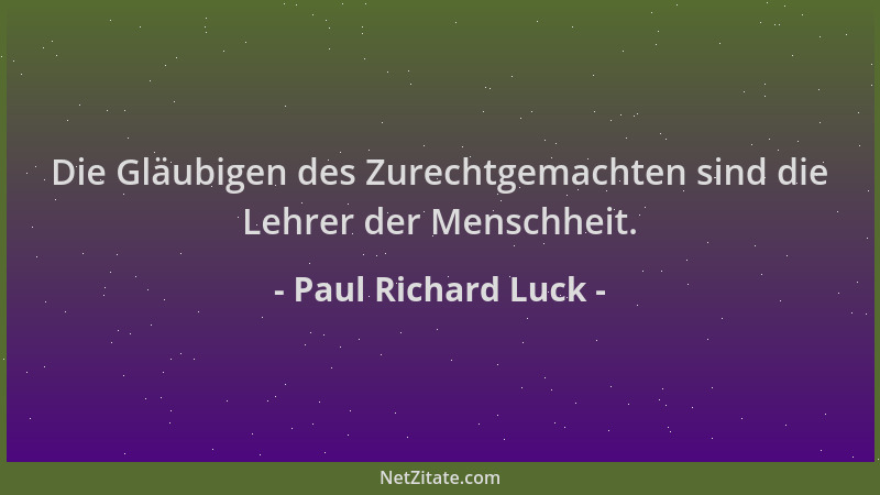 Paul Richard Luck - Die Gläubigen des Zurechtgemachten sind die Lehrer der Menschheit....