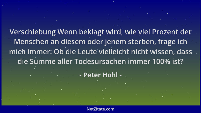 Peter Hohl - Verschiebung Wenn beklagt wird, wie viel Prozent der Menschen an diesem oder jenem sterben, frage ich mich imm...