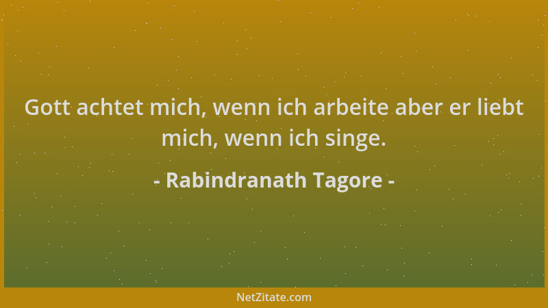 Rabindranath Tagore - Gott achtet mich, wenn ich arbeite aber er liebt mich, wenn ich singe....