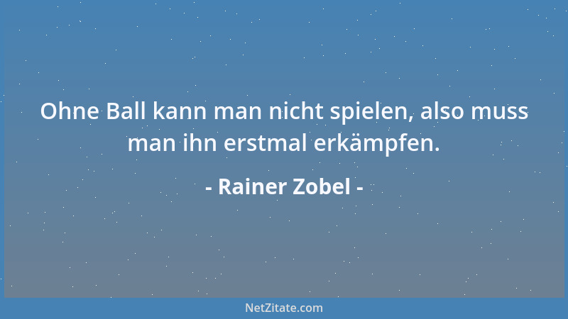 Rainer Zobel - Ohne Ball kann man nicht spielen, also muss man ihn erstmal erkämpfen....