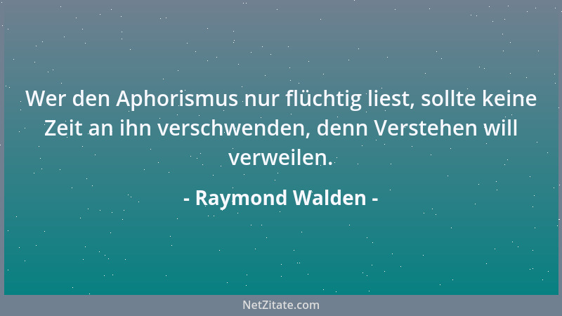 Raymond Walden - Wer den Aphorismus nur flüchtig liest, sollte keine Zeit an ihn verschwenden, denn Verstehen will verweile...