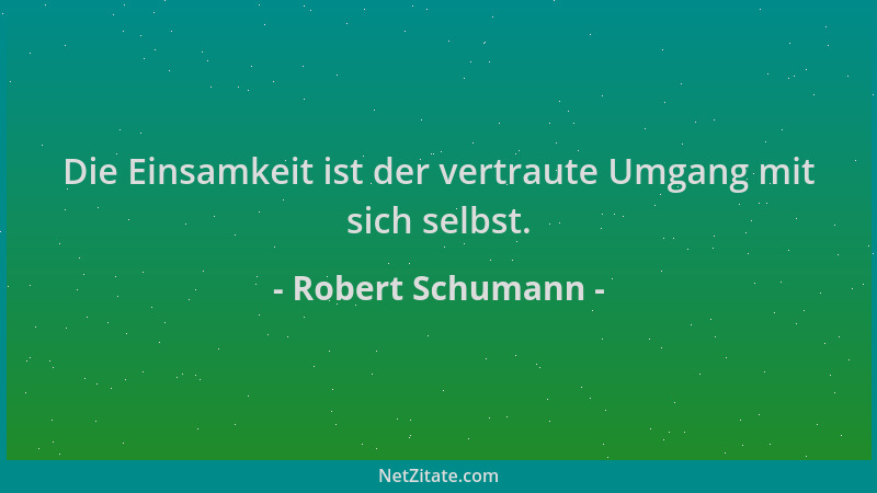Robert Schumann - Die Einsamkeit ist der vertraute Umgang mit sich selbst....