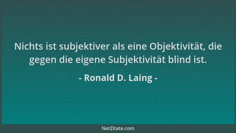Ronald D. Laing - Nichts ist subjektiver als eine Objektivität, die gegen die eigene Subjektivität blind ist....