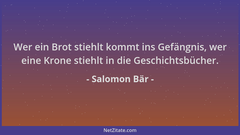 Salomon Bär - Wer ein Brot stiehlt kommt ins Gefängnis, wer eine Krone stiehlt in die Geschichtsbücher....