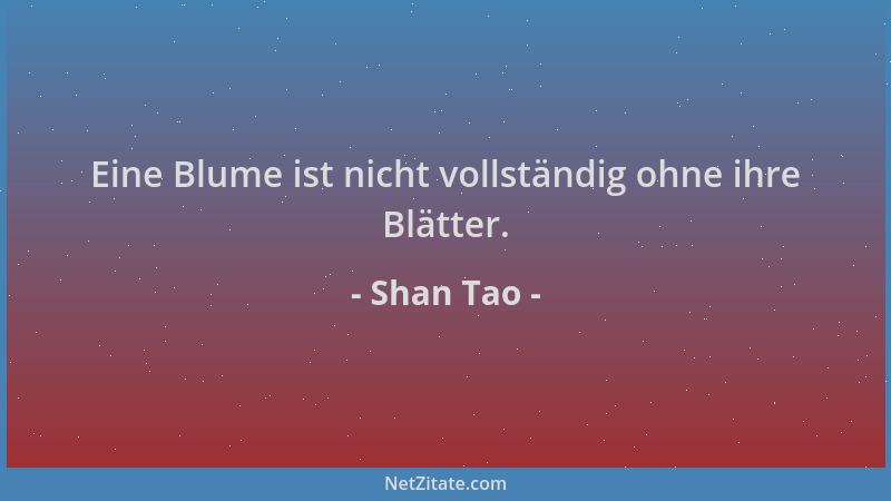 Shan Tao - Eine Blume ist nicht vollständig ohne ihre Blätter....