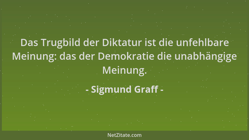 Sigmund Graff - Das Trugbild der Diktatur ist die unfehlbare Meinung: das der Demokratie die unabhängige Meinung....