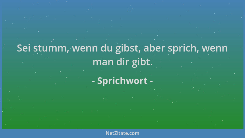 Sprichwort - Sei stumm, wenn du gibst, aber sprich, wenn man dir gibt....