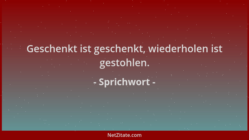 Sprichwort - Geschenkt ist geschenkt, wiederholen ist gestohlen....