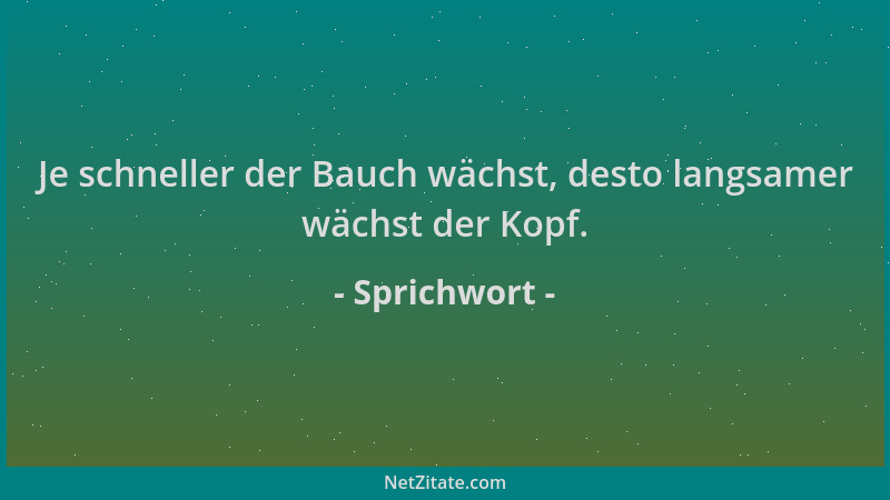 Sprichwort - Je schneller der Bauch wächst, desto langsamer wächst der Kopf....