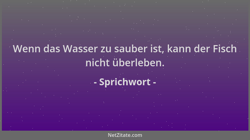 Sprichwort - Wenn das Wasser zu sauber ist, kann der Fisch nicht überleben....