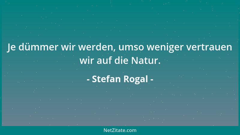 Stefan Rogal - Je dümmer wir werden, umso weniger vertrauen wir auf die Natur....