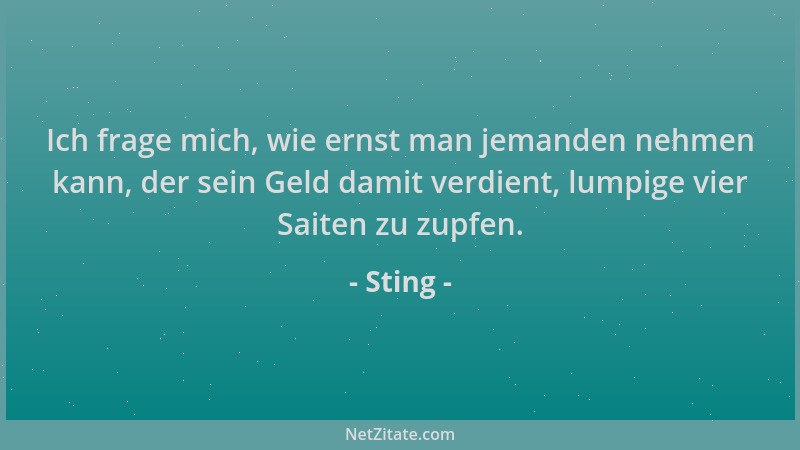 Sting - Ich frage mich, wie ernst man jemanden nehmen kann, der sein Geld damit verdient, lumpige vier Saiten zu zupfen....