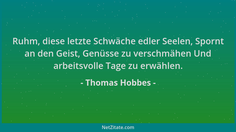 Thomas Hobbes - Ruhm, diese letzte Schwäche edler Seelen, Spornt an den Geist, Genüsse zu verschmähen Und arbeitsvolle Tage...