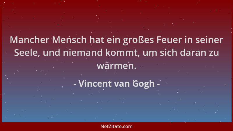 Vincent van Gogh - Mancher Mensch hat ein großes Feuer in seiner Seele, und niemand kommt, um sich daran zu wärmen....
