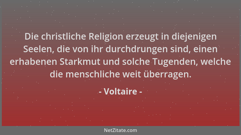 Voltaire - Die christliche Religion erzeugt in diejenigen Seelen, die von ihr durchdrungen sind, einen erhabenen Starkmut u...