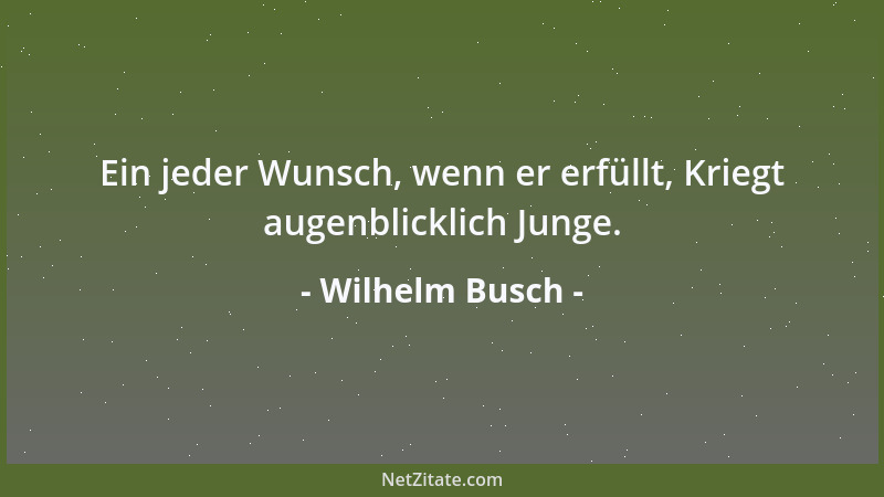 Wilhelm Busch - Ein jeder Wunsch, wenn er erfüllt, Kriegt augenblicklich Junge....