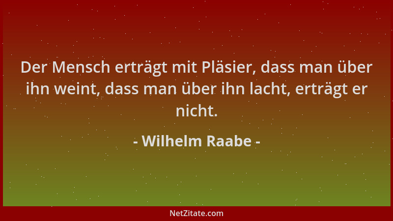 Wilhelm Raabe - Der Mensch erträgt mit Pläsier, dass man über ihn weint, dass man über ihn lacht, erträgt er nicht....