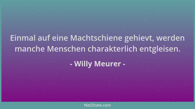 Willy Meurer - Einmal auf eine Machtschiene gehievt, werden manche Menschen charakterlich entgleisen....