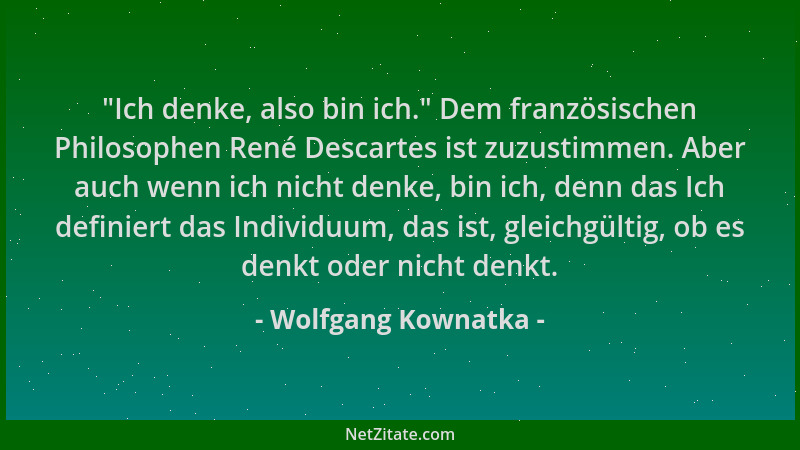 Wolfgang Kownatka -  "Ich denke, also bin ich. " Dem französischen Philosophen René Descartes ist zuzustimmen. Aber auch wenn...
