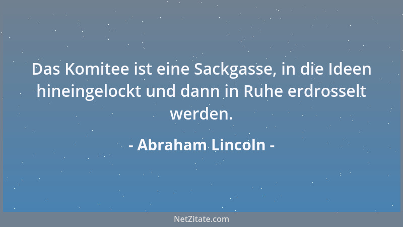 Abraham Lincoln - Das Komitee ist eine Sackgasse, in die Ideen hineingelockt und dann in Ruhe erdrosselt werden....