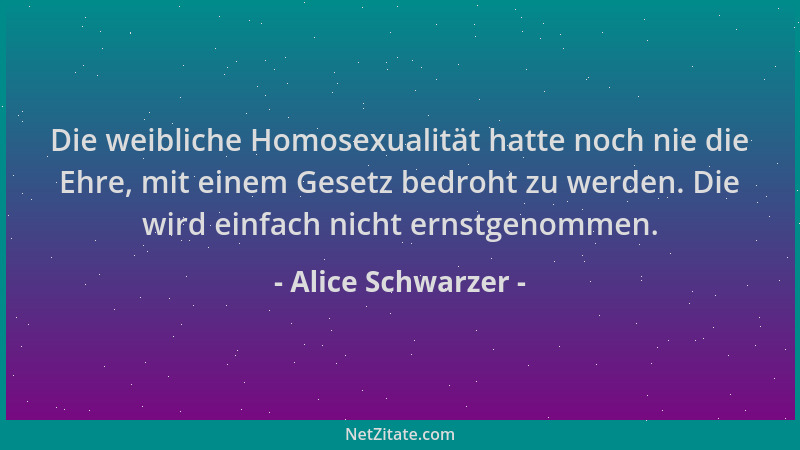 Alice Schwarzer - Die weibliche Homosexualität hatte noch nie die Ehre, mit einem Gesetz bedroht zu werden. Die wird einfac...