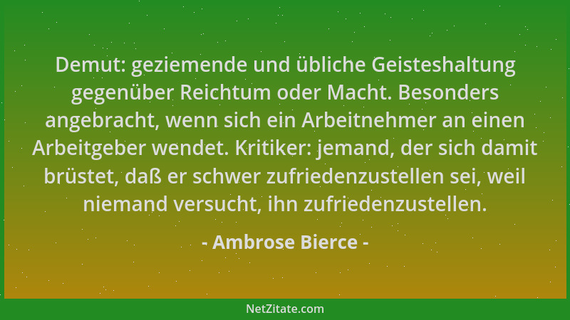 Ambrose Bierce - Demut: geziemende und übliche Geisteshaltung gegenüber Reichtum oder Macht. Besonders angebracht, wenn sic...