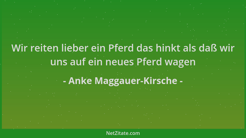 Anke Maggauer-Kirsche - Wir reiten lieber ein Pferd das hinkt als daß wir uns auf ein neues Pferd wagen...
