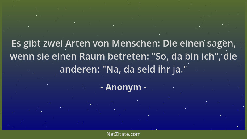 Anonym - Es gibt zwei Arten von Menschen: Die einen sagen, wenn sie einen Raum betreten:  "So, da bin ich ", die anderen:  "Na...