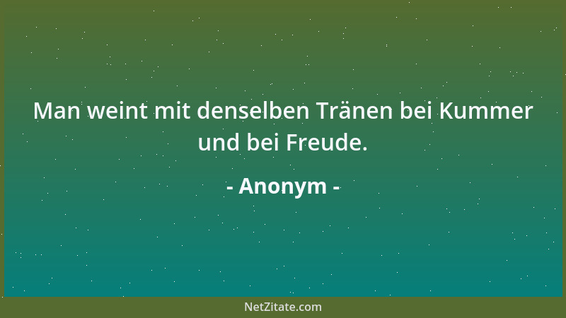 Anonym - Man weint mit denselben Tränen bei Kummer und bei Freude....