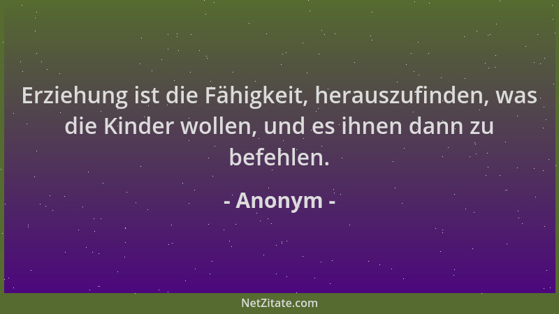 Anonym - Erziehung ist die Fähigkeit, herauszufinden, was die Kinder wollen, und es ihnen dann zu befehlen....
