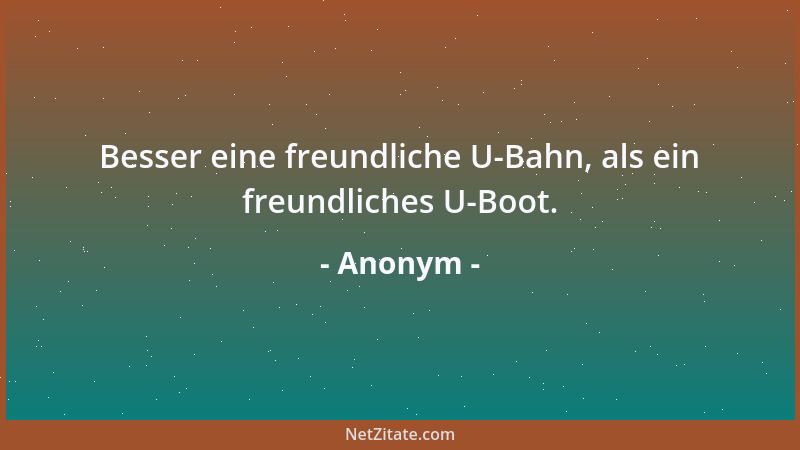 Anonym - Besser eine freundliche U-Bahn, als ein freundliches U-Boot....
