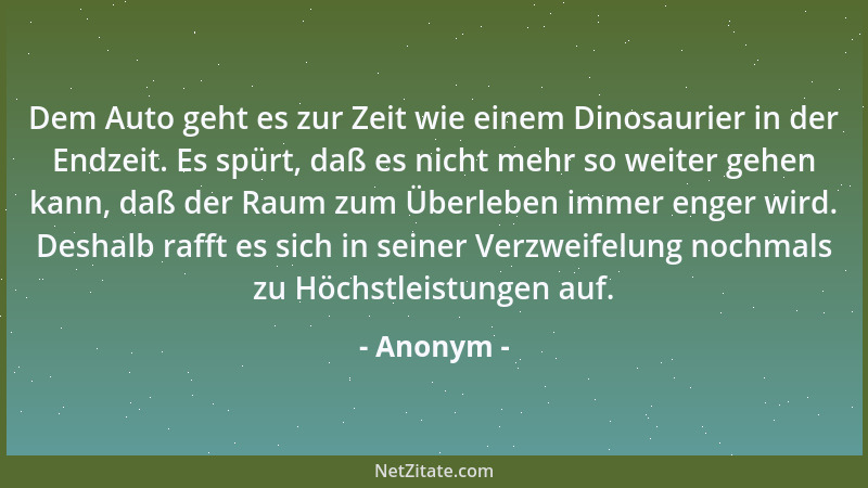 Anonym - Dem Auto geht es zur Zeit wie einem Dinosaurier in der Endzeit. Es spürt, daß es nicht mehr so weiter gehen kann,...