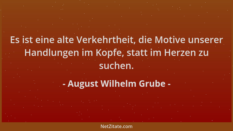 August Wilhelm Grube - Es ist eine alte Verkehrtheit, die Motive unserer Handlungen im Kopfe, statt im Herzen zu suchen....