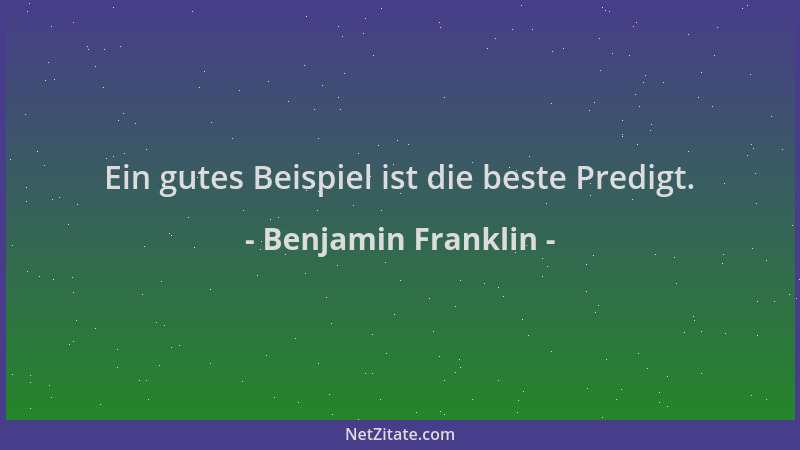 Benjamin Franklin - Ein gutes Beispiel ist die beste Predigt....
