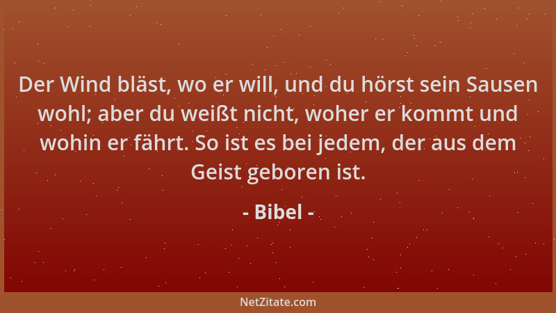 Bibel - Der Wind bläst, wo er will, und du hörst sein Sausen wohl; aber du weißt nicht, woher er kommt und wohin er fährt....