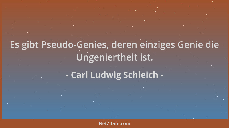 Carl Ludwig Schleich - Es gibt Pseudo-Genies, deren einziges Genie die Ungeniertheit ist....