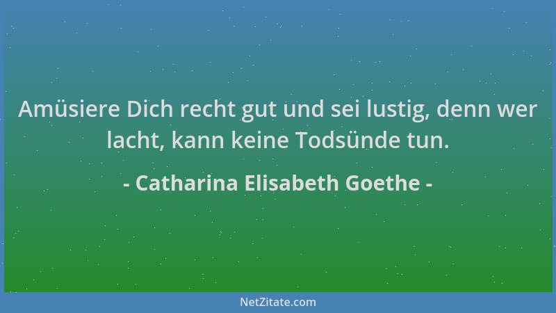 Catharina Elisabeth Goethe - Amüsiere Dich recht gut und sei lustig, denn wer lacht, kann keine Todsünde tun....