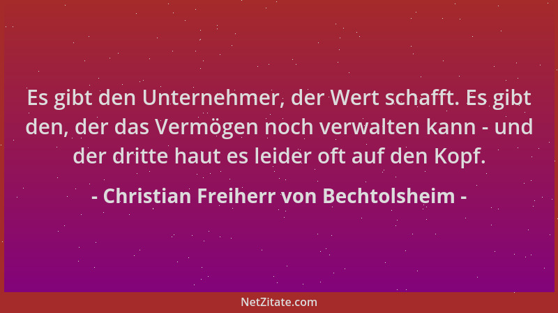 Christian Freiherr von Bechtolsheim - Es gibt den Unternehmer, der Wert schafft. Es gibt den, der das Vermögen noch verwalt...