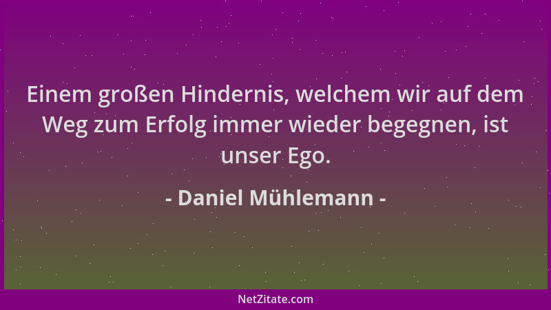 Daniel Mühlemann - Einem großen Hindernis, welchem wir auf dem Weg zum Erfolg immer wieder begegnen, ist unser Ego....
