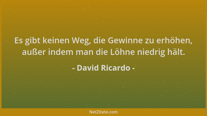 David Ricardo - Es gibt keinen Weg, die Gewinne zu erhöhen, außer indem man die Löhne niedrig hält....