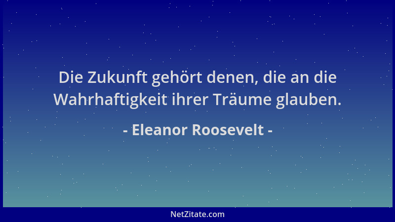 Eleanor Roosevelt - Die Zukunft gehört denen, die an die Wahrhaftigkeit ihrer Träume glauben....