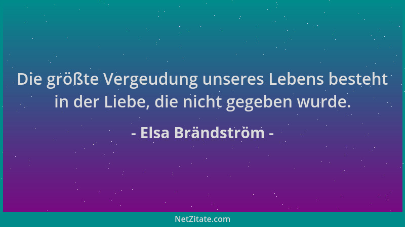Elsa Brändström - Die größte Vergeudung unseres Lebens besteht in der Liebe, die nicht gegeben wurde....